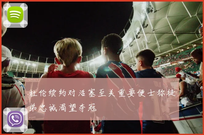 杜伦续约对活塞至关重要便士称徒弟忠诚渴望夺冠