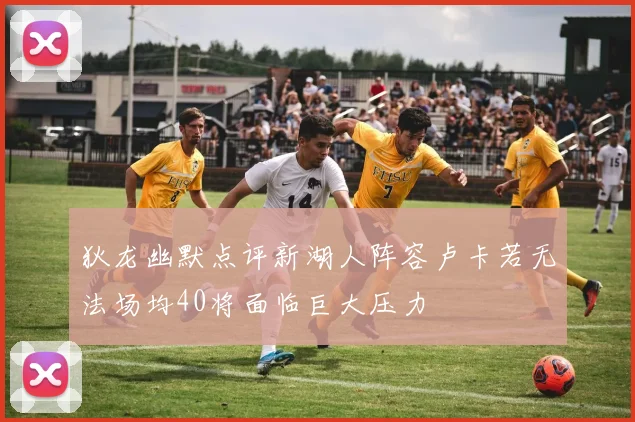 狄龙幽默点评新湖人阵容卢卡若无法场均40将面临巨大压力