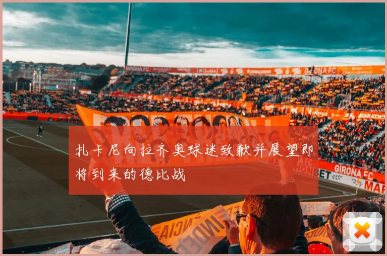 扎卡尼向拉齐奥球迷致歉并展望即将到来的德比战