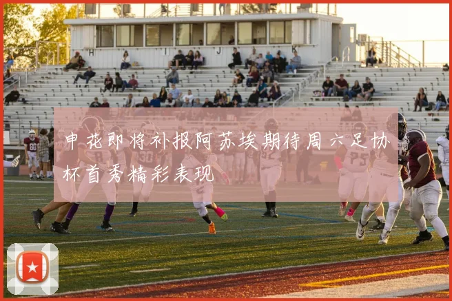 申花即将补报阿苏埃期待周六足协杯首秀精彩表现