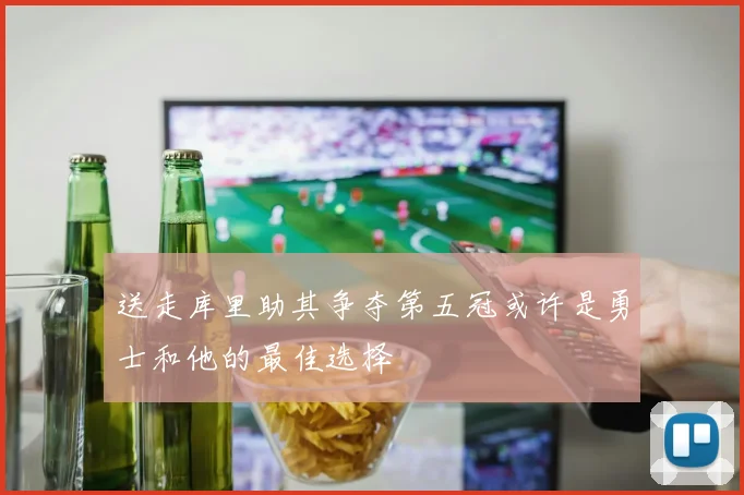送走库里助其争夺第五冠或许是勇士和他的最佳选择