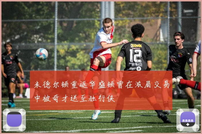 米德尔顿重返华盛顿曾在浓眉交易中被奇才送至独行侠