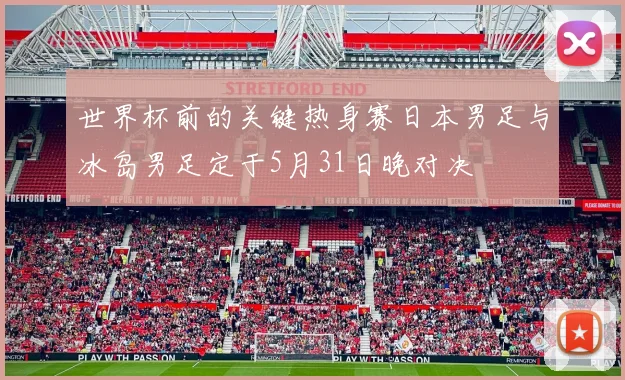 世界杯前的关键热身赛日本男足与冰岛男足定于5月31日晚对决
