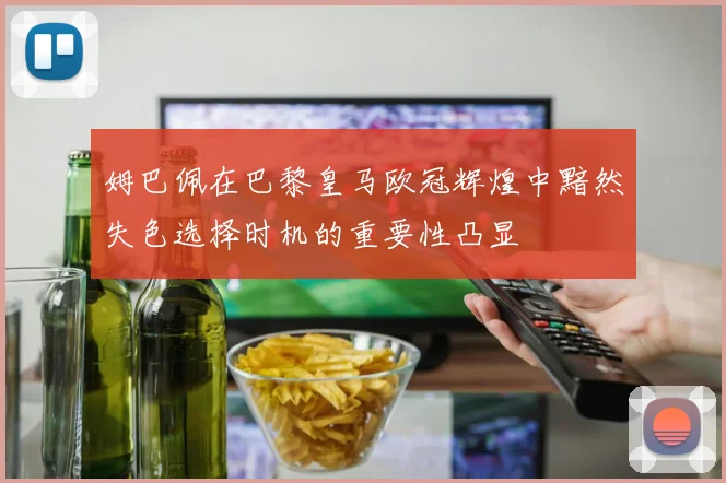 姆巴佩在巴黎皇马欧冠辉煌中黯然失色选择时机的重要性凸显