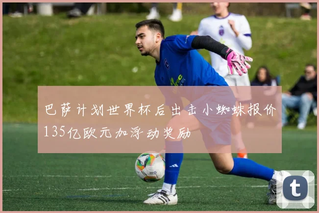 巴萨计划世界杯后出击小蜘蛛报价135亿欧元加浮动奖励