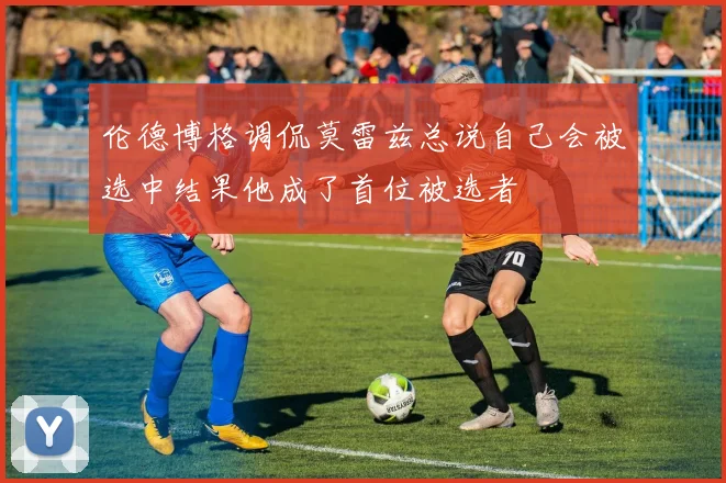 伦德博格调侃莫雷兹总说自己会被选中结果他成了首位被选者