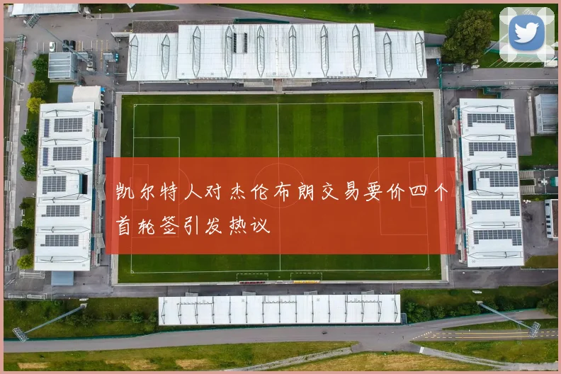 凯尔特人对杰伦布朗交易要价四个首轮签引发热议