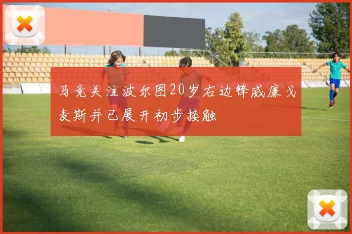 马竞关注波尔图20岁右边锋威廉戈麦斯并已展开初步接触