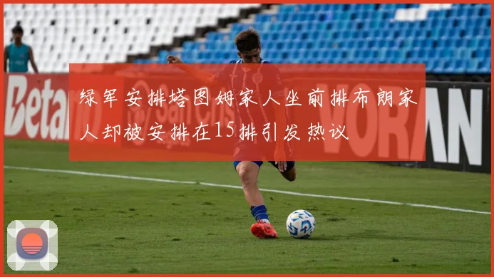 绿军安排塔图姆家人坐前排布朗家人却被安排在15排引发热议