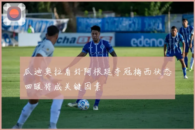 瓜迪奥拉看好阿根廷夺冠梅西状态回暖将成关键因素