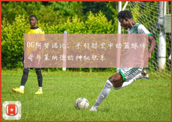 OG阿努诺比：平行时空中的篮球传奇与莱纳德的神秘联系