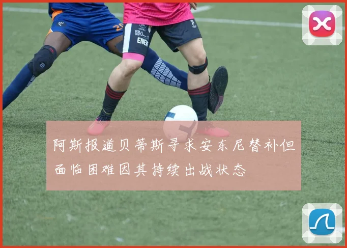 阿斯报道贝蒂斯寻求安东尼替补但面临困难因其持续出战状态