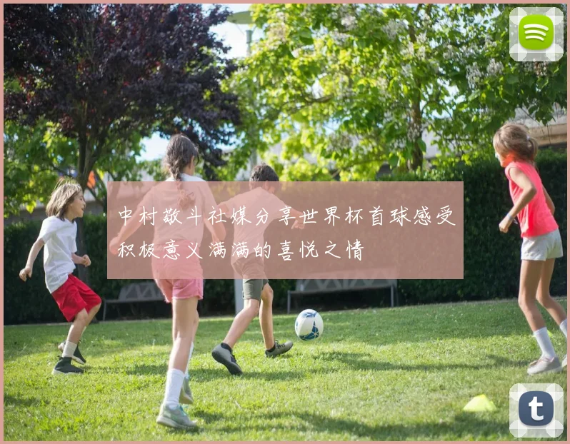 中村敬斗社媒分享世界杯首球感受积极意义满满的喜悦之情