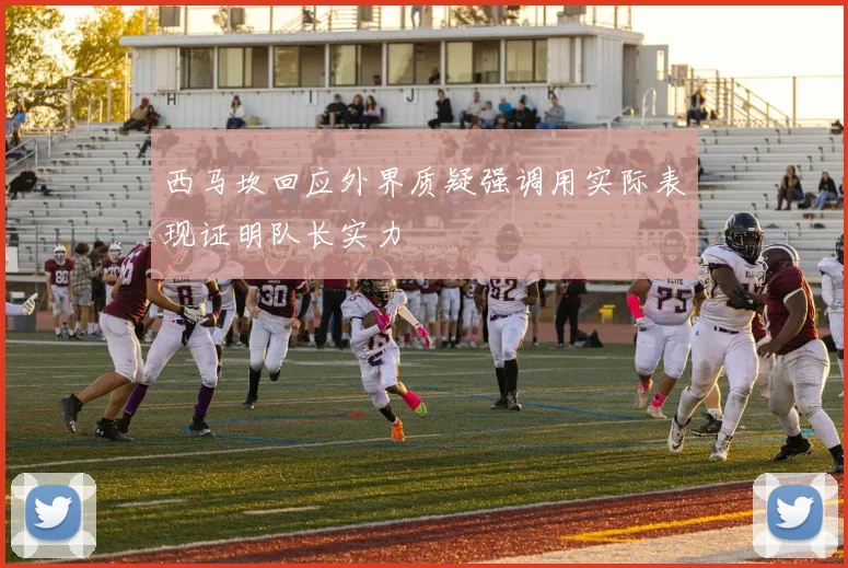 西马坎回应外界质疑强调用实际表现证明队长实力
