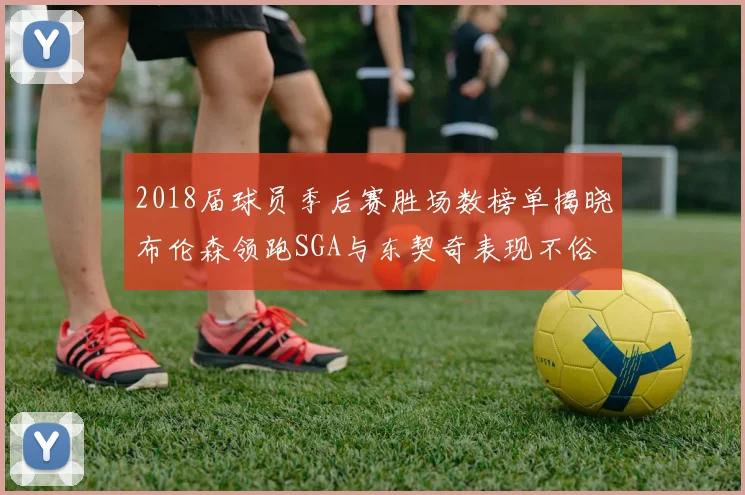 2018届球员季后赛胜场数榜单揭晓布伦森领跑SGA与东契奇表现不俗