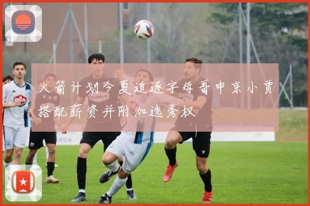 火箭计划今夏追逐字母哥申京小贾搭配薪资并附加选秀权