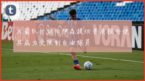 火箭队计划向伊森提供资质报价使其成为受限制自由球员