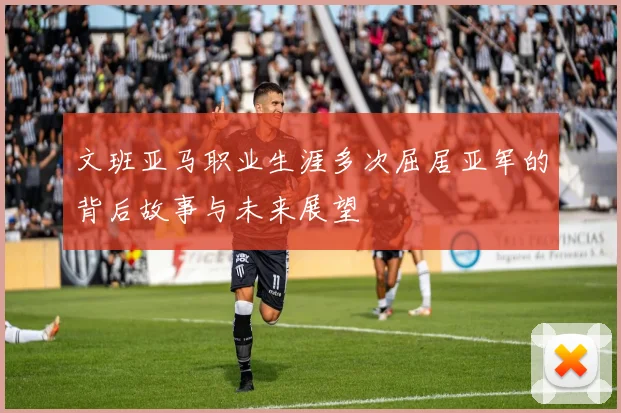 文班亚马职业生涯多次屈居亚军的背后故事与未来展望