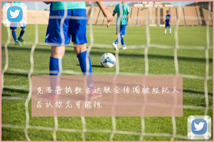 克洛普执教吉达联合传闻被经纪人否认称无可能性