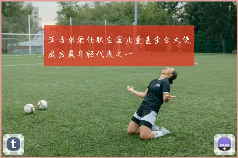 亚马尔荣任联合国儿童基金会大使成为最年轻代表之一