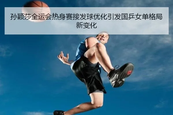 孙颖莎全运会热身赛接发球优化引发国乒女单格局新变化